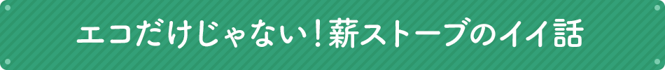 エコだけじゃない！薪ストーブのイイ話