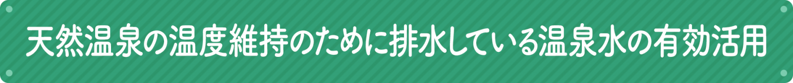 天然温泉の温度維持のために排水している温泉水の有効活用