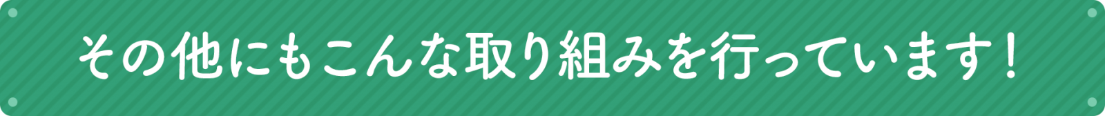 その他にもこんな取り組みを行っています！